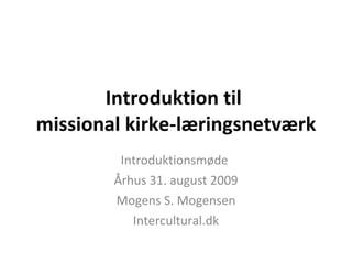 Introduktion til  missional kirke-læringsnetværk Introduktionsmøde  Århus 31. august 2009 Mogens S. Mogensen Intercultural.dk 