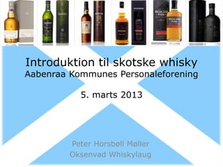 Introduktion til skotske whisky
Aabenraa Kommunes Personaleforening

           5. marts 2013




         Peter Horsbøll Møller
         Oksenvad Whiskylaug
 