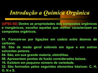Introdução a Química Orgânica
(UFSC-92) Dentre as propriedades dos compostos orgânicos
e inorgânicos, escolha aquelas que ...