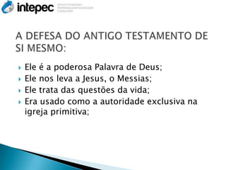    Ele é a poderosa Palavra de Deus;
   Ele nos leva a Jesus, o Messias;
   Ele trata das questões da vida;
   Era usado como a autoridade exclusiva na
    igreja primitiva;
 