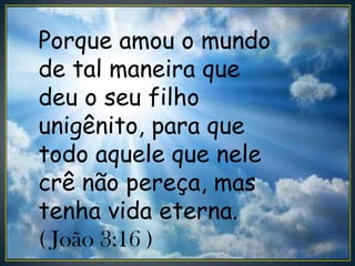 Porque amou o mundo
de tal maneira que
deu o seu filho
unigênito, para que
todo aquele que nele
crê não pereça, mas
tenha vida eterna.
( João 3:16 )
 
