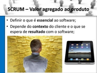 SCRUM – Valor agregado ao produto
• Definir o que é essencial ao software;
• Depende do contexto do cliente e o que se
  espera de resultado com o software;
 