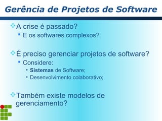 Gerência de Projetos de Software
 A crise é passado?
    E os softwares complexos?

 É preciso gerenciar projetos de software?
    Considere:
     • Sistemas de Software;
     • Desenvolvimento colaborativo;


 Também existe modelos de
  gerenciamento?
 