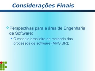 Considerações Finais



Perspectivas para a área de Engenharia
 de Software:
   O modelo brasileiro de melhoria dos
    processos de software (MPS.BR);
 