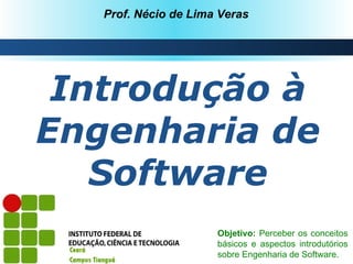 Prof. Nécio de Lima Veras




 Introdução à
Engenharia de
   Software
                      Objetivo: Perceber os conceitos
                      básicos e aspectos introdutórios
                      sobre Engenharia de Software.
 