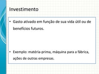 Investimento

• Gasto ativado em função de sua vida útil ou de
  benefícios futuros.




• Exemplo: matéria-prima, máquina para a fábrica,
  ações de outras empresas.
 