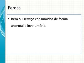 Perdas

• Bem ou serviço consumidos de forma
 anormal e involuntária.
 