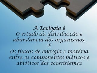 Ecologia
A Ecologia NÃO é
Ambientalismo

Não é igual da ecologia ao tratar do meio
ambiente
Necessidade de entender as relações entre os
organismos e o ambiente para responder aos
problemas do meio ambiente
Ocorreu na década de 1970 quando ficou
evidente a necessidade de conservar os
recursos limitados e não produzir danos
adicionais
– Uso de pesticidas na década de 1950

 