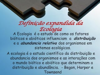 Ecologia
Distinções Chaves
Ecologia é uma ciência
O foco da disciplina

Ambientalismo é uma causa
– Com ou sem bases científicas

Biologia da conservação é a integração
da ecologia e o ambientalismo
– O uso da ciência para apoiar uma causa
política

 