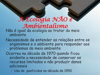 Ecologia
Vários Aspetos da Ecologia abordam outros
conceitos do currículo.
•
•
•
•
•
•
•

Geometria
Geografia
Biologia
Localização
Local
Movimento
Região

•
•
•
•
•
•
•

Historia
Mudança
Tempo
Tabelas, Gráficos
Economia
Envolvimento cívico
Ecologia

•
•
•
•
•
•
•

Vocabulário
Definição
Pensamento crítico
Comparar/Contrastar
Funções matemáticas
Relações
Pensamento não linear

A ecologia é muito mais do que romance e animais
bonitos!
.

 