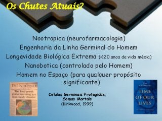 Os Chutes Atuais?

Nootropica (neurofarmacologia)
Engenharia da Linha Germinal do Homem
Longevidade Biológica Extrema (>120 anos de vida média)
Nanobotica (controlado pelo Homem)
Homem no Espaço (para qualquer propósito
significante)
Celulas Germinais Protegidas,
Somas Mortais
(Kirkwood, 1999)

 