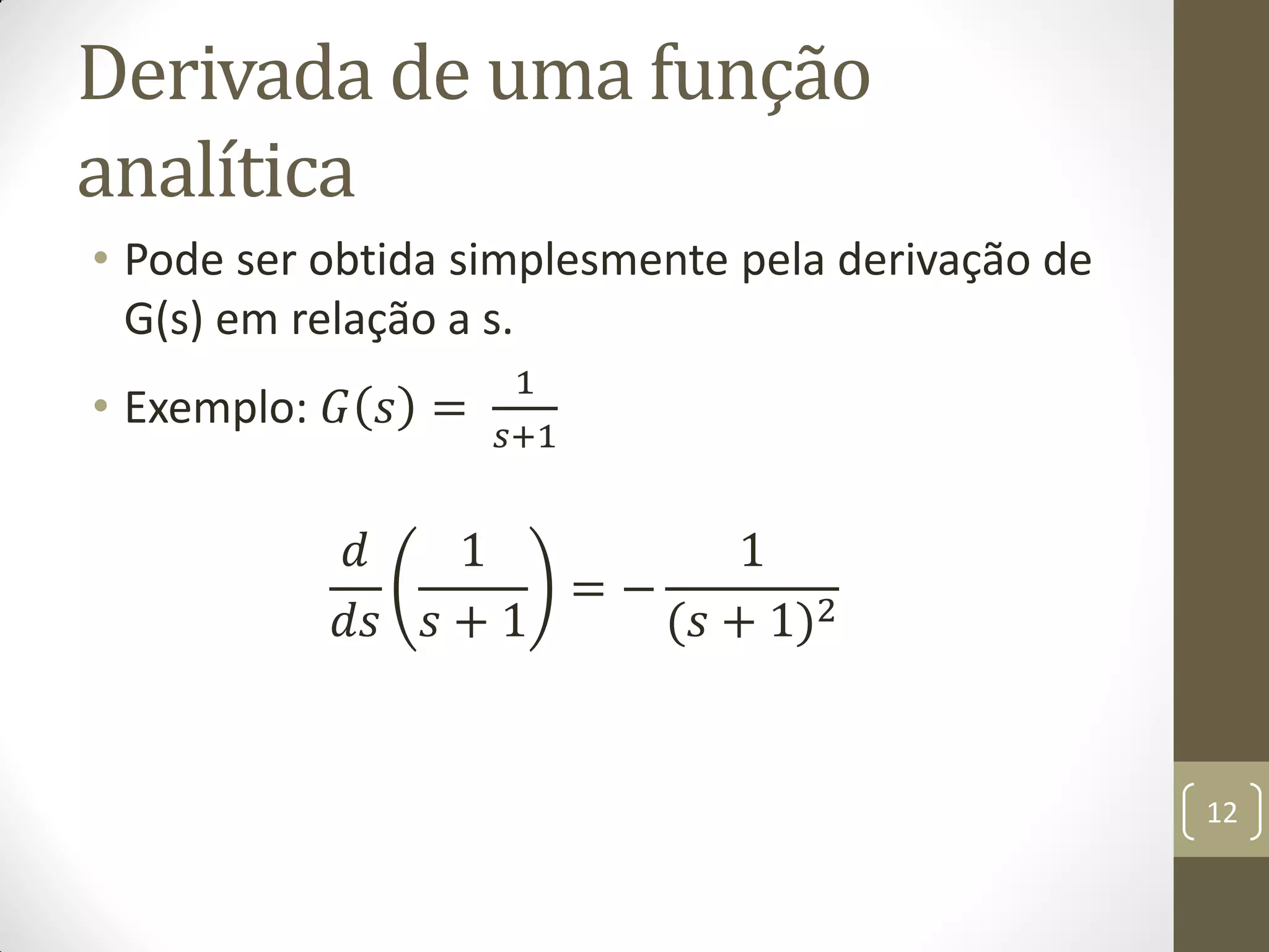 Derivada de uma função
analítica
• Pode ser obtida simplesmente pela derivação de
G(s) em relação a s.
• Exemplo: 𝐺 𝑠 =
1
𝑠+1
𝑑
𝑑𝑠
1
𝑠 + 1
= −
1
(𝑠 + 1)2
12
 