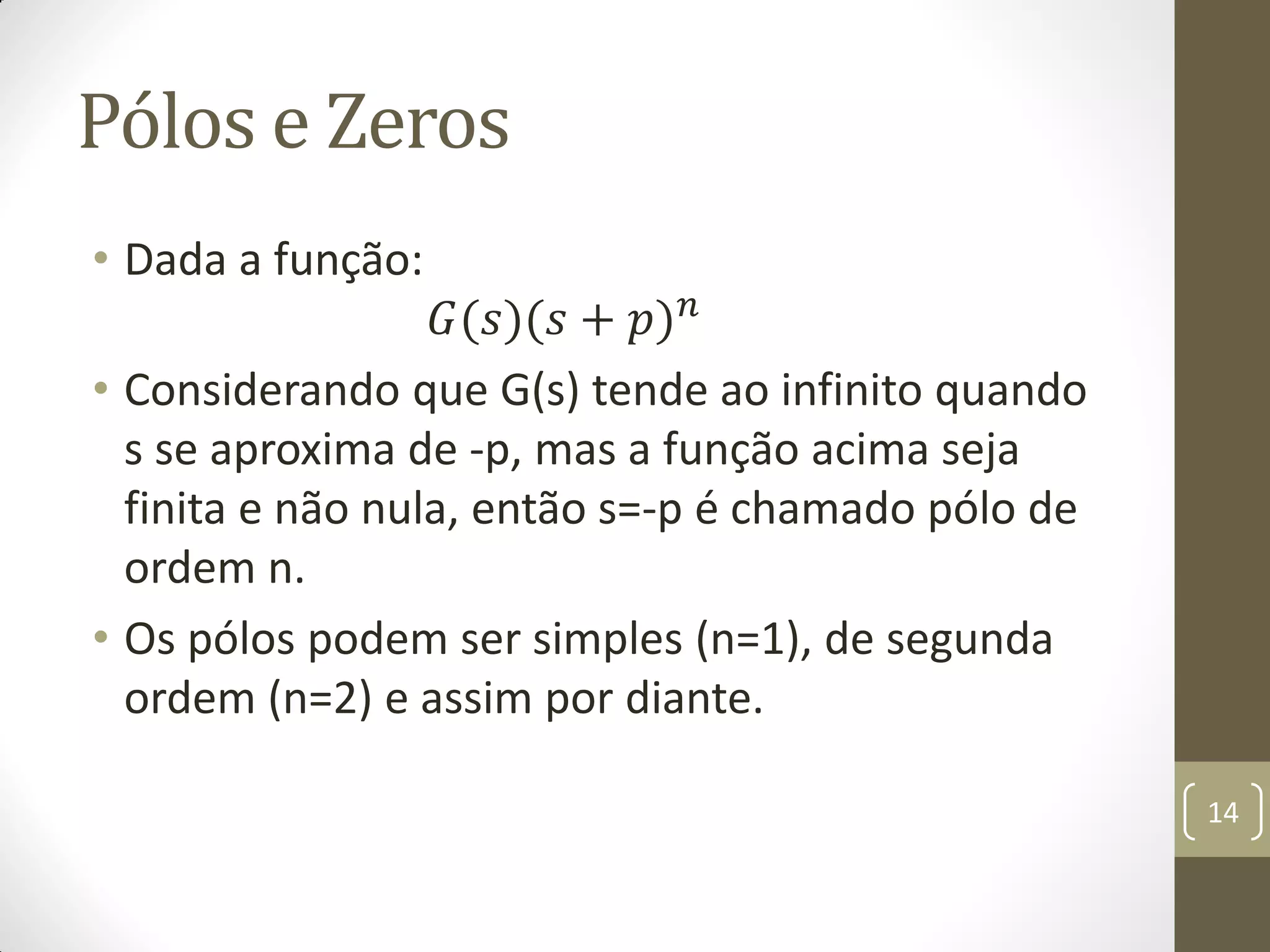 Pólos e Zeros
• Dada a função:
𝐺(𝑠)(𝑠 + 𝑝) 𝑛
• Considerando que G(s) tende ao infinito quando
s se aproxima de -p, mas a função acima seja
finita e não nula, então s=-p é chamado pólo de
ordem n.
• Os pólos podem ser simples (n=1), de segunda
ordem (n=2) e assim por diante.
14
 