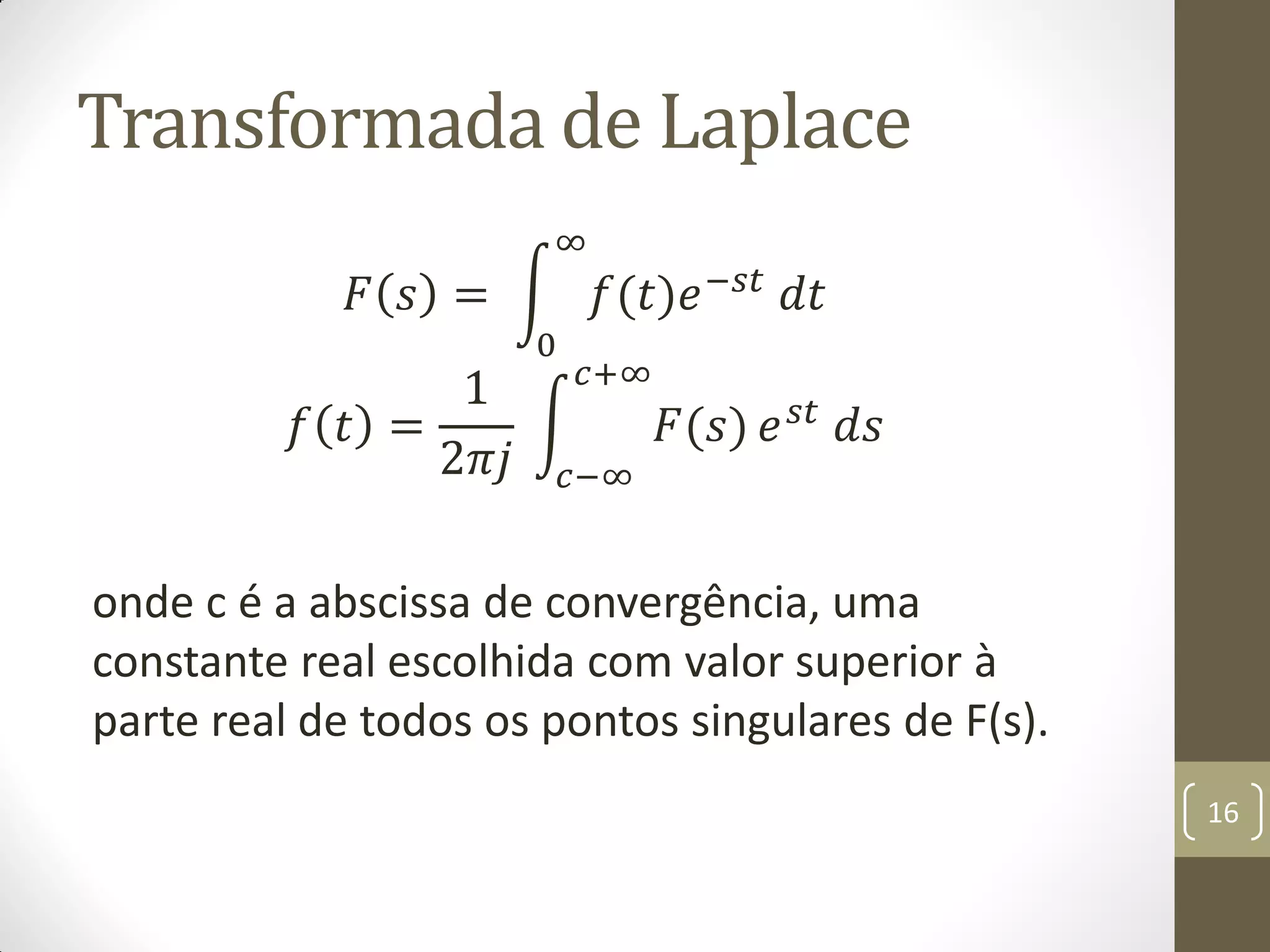 Transformada de Laplace
𝐹 𝑠 = 𝑓(𝑡)𝑒−𝑠𝑡
𝑑𝑡
∞
0
𝑓 𝑡 =
1
2𝜋𝑗
𝐹(𝑠)
𝑐+∞
𝑐−∞
𝑒 𝑠𝑡 𝑑𝑠
onde c é a abscissa de convergência, uma
constante real escolhida com valor superior à
parte real de todos os pontos singulares de F(s).
16
 