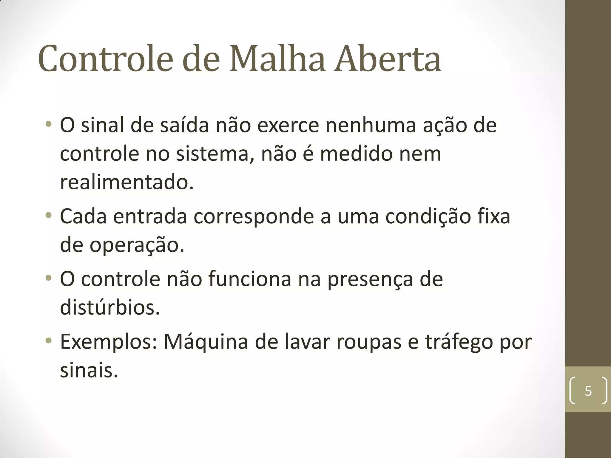 Controle de Malha Aberta
• O sinal de saída não exerce nenhuma ação de
controle no sistema, não é medido nem
realimentado.
• Cada entrada corresponde a uma condição fixa
de operação.
• O controle não funciona na presença de
distúrbios.
• Exemplos: Máquina de lavar roupas e tráfego por
sinais.
5
 