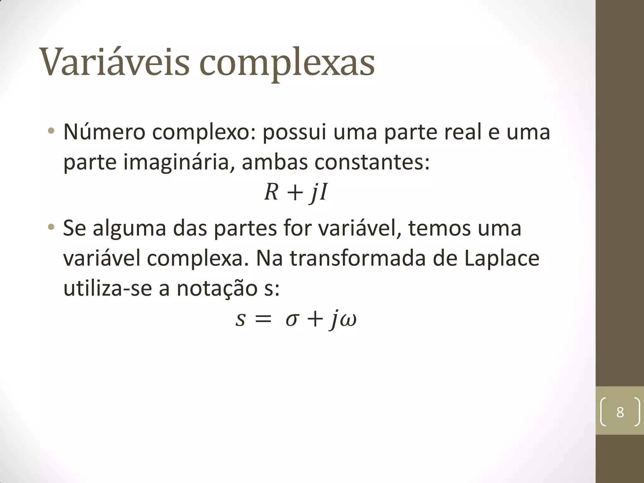 Variáveis complexas
• Número complexo: possui uma parte real e uma
parte imaginária, ambas constantes:
𝑅 + 𝑗𝐼
• Se alguma das partes for variável, temos uma
variável complexa. Na transformada de Laplace
utiliza-se a notação s:
𝑠 = 𝜎 + 𝑗𝜔
8
 