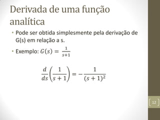 Derivada de uma função
analítica
• Pode ser obtida simplesmente pela derivação de
G(s) em relação a s.
• Exemplo: 𝐺 𝑠 =
1
𝑠+1
𝑑
𝑑𝑠
1
𝑠 + 1
= −
1
(𝑠 + 1)2
12
 