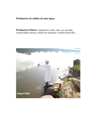 Parâmetros de análise de uma água:
Parâmetros Físicos: Temperatura, sabor, odor, cor, turvação,
condutividade eléctrica, sólidos em suspensão e sólidos dissolvidos.
 