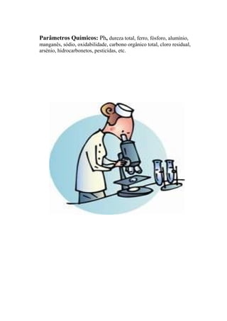 Parâmetros Químicos: Ph, dureza total, ferro, fósforo, alumínio,
manganês, sódio, oxidabilidade, carbono orgânico total, cloro residual,
arsénio, hidrocarbonetos, pesticidas, etc.
 