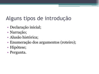 Alguns tipos de introdução
• Declaração inicial;
• Narração;
• Alusão histórica;
• Enumeração dos argumentos (roteiro);
• Hipótese;
• Pergunta.
 