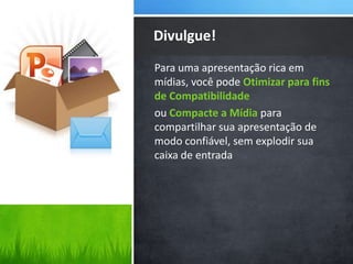 Para uma apresentação rica em
mídias, você pode Otimizar para fins
de Compatibilidade
ou Compacte a Mídia para
compartilhar sua apresentação de
modo confiável, sem explodir sua
caixa de entrada
Divulgue!
 