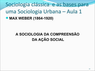 Sociologia clássica e as bases para
uma Sociologia Urbana – Aula 1
MAX WEBER (1864-1920)
A SOCIOLOGIA DA COMPREENSÃO
DA AÇÃO SOCIAL
10
 