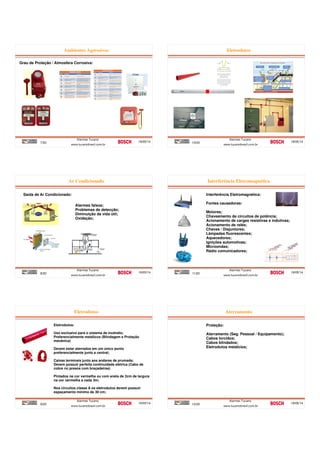 Ambientes Agressivos
7/20 19/05/14
Alarmes Tucano
www.tucanobrasil.com.br
Grau de Proteção / Atmosfera Corrosiva:
Ar Condicionado
8/20 19/05/14
Alarmes Tucano
www.tucanobrasil.com.br
Saída de Ar Condicionado:
Alarmes falsos;
Problemas de detecção;
Diminuição da vida útil;
Oxidação;
Eletrodutos
9/20 19/05/14
Alarmes Tucano
www.tucanobrasil.com.br
Eletrodutos:
Uso exclusivo para o sistema de incêndio;
Preferencialmente metálicos (Blindagem e Proteção
mecânica)
Devem estar aterrados em um único ponto
preferencialmente junto a central;
Caixas terminais junto aos andares de prumada;
Devem possuir perfeita continuidade elétrica (Cabo de
cobre nú presos com braçadeiras)
Pintados na cor vermelha ou com anéis de 2cm de largura
na cor vermelha a cada 3m;
Nos circuitos classe A os eletrodutos devem possuir
espaçamento mínimo de 30 cm;
Eletrodutos
10/20 19/05/14
Alarmes Tucano
www.tucanobrasil.com.br
Interferência Eletromagnética
11/20 19/05/14
Alarmes Tucano
www.tucanobrasil.com.br
Interferência Eletromagnética:
Fontes causadoras:
Motores;
Chaveamento de circuitos de potência;
Acionamento de cargas resistivas e indutivas;
Acionamento de relés;
Chaves / Disjuntores;
Lâmpadas fluorescentes;
Aquecedores;
Ignições automotivas;
Microondas;
Rádio comunicadores;
Aterramento
12/20 19/05/14
Alarmes Tucano
www.tucanobrasil.com.br
Proteção:
Aterramento (Seg. Pessoal / Equipamento);
Cabos torcidos;
Cabos blindados;
Eletrodutos metálcios;
 