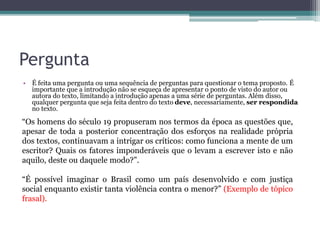 Conceito Inicia o texto com um conceito a respeito do tema abordado
ou de algum assunto que seja relevante para o
desenvolvimento da redação.
O Darwinismo social, ideal surgido no século XIX, calcava-se
na ideia de que existem culturas superiores às outras. O preconceito,
então, passou a ter um viés científico, numa tentativa de justificar a
dominação de indivíduos menos favorecidos. No entanto, mesmo
sendo uma ideia antiga, ainda encontra respaldo em diversas ações
humanas, como os constantes casos de intolerância religiosa no
Brasil, cujos efeitos contribuem para a dissolução da coletividade e
prejudicam o desenvolvimento do ser.
Trecho da redação nota 1000 de Sophia Martinelli. Fonte: G1.
 
