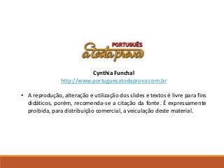 Cynthia Funchal
http://www.portuguesatodaprova.com.br
• A reprodução, alteração e utilização dos slides e textos é livre para fins
didáticos, porém, recomenda-se a citação da fonte. É expressamente
proibida, para distribuição comercial, a veiculação deste material.
 