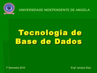 Tecnologia deTecnologia de
Base de DadosBase de Dados
1º Semestre 2010 Engª Jandyra Dias
UNIVERSIDADE INDEPENDENTE DE ANGOLAUNIVERSIDADE INDEPENDENTE DE ANGOLA
 