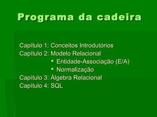 Programa da cadeiraPrograma da cadeira
Capítulo 1: Conceitos IntrodutóriosCapítulo 1: Conceitos Introdutórios
Capítulo 2: Modelo RelacionalCapítulo 2: Modelo Relacional
 Entidade-Associação (E/A)Entidade-Associação (E/A)
 NormalizaçãoNormalização
Capítulo 3: Álgebra RelacionalCapítulo 3: Álgebra Relacional
Capítulo 4: SQLCapítulo 4: SQL
 
