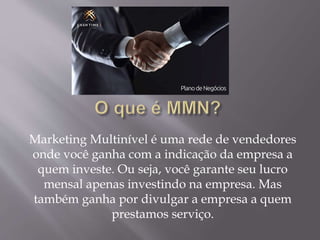 Marketing Multinível é uma rede de vendedores
onde você ganha com a indicação da empresa a
quem investe. Ou seja, você garante seu lucro
mensal apenas investindo na empresa. Mas
também ganha por divulgar a empresa a quem
prestamos serviço.
 