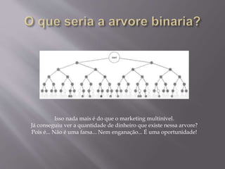 Isso nada mais é do que o marketing multinível.
Já conseguiu ver a quantidade de dinheiro que existe nessa arvore?
Pois é... Não é uma farsa... Nem enganação... É uma oportunidade!
 