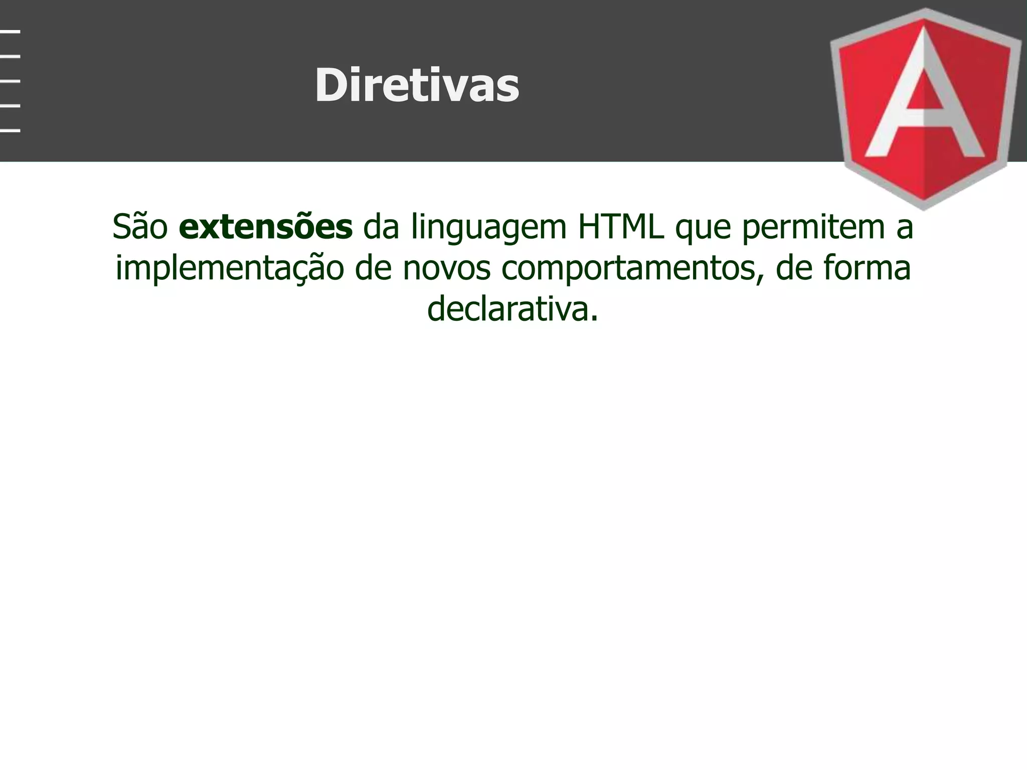 São extensões da linguagem HTML que permitem a
implementação de novos comportamentos, de forma
declarativa.
Diretivas
 