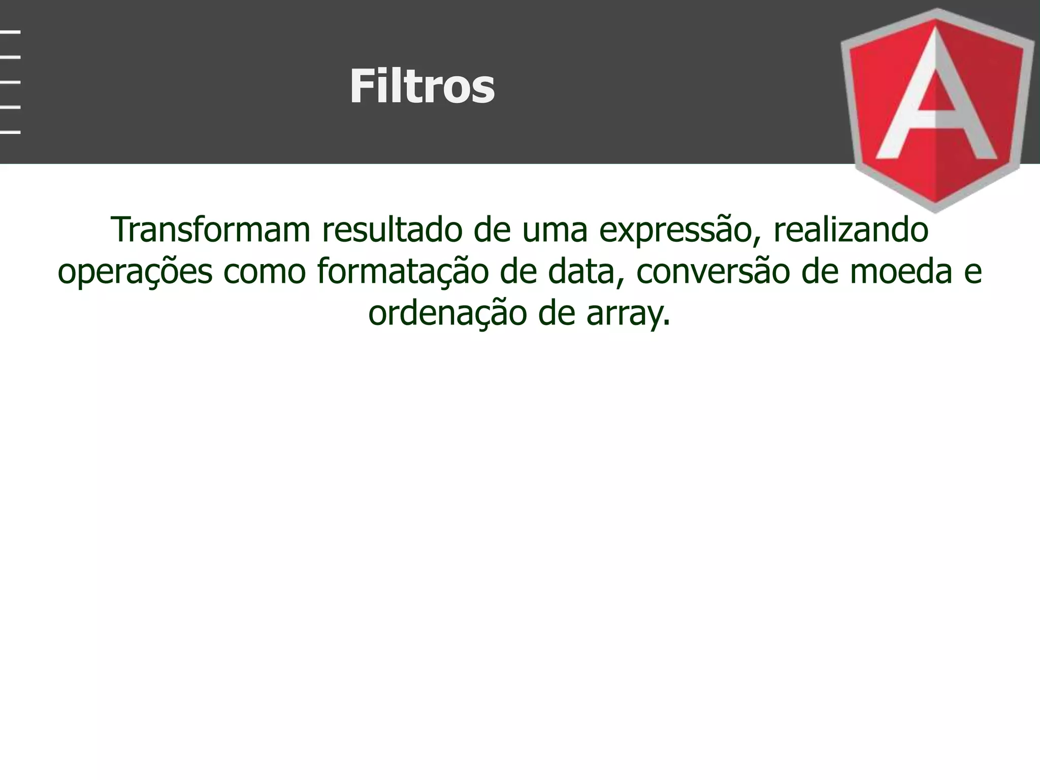 Transformam resultado de uma expressão, realizando
operações como formatação de data, conversão de moeda e
ordenação de array.
Filtros
 