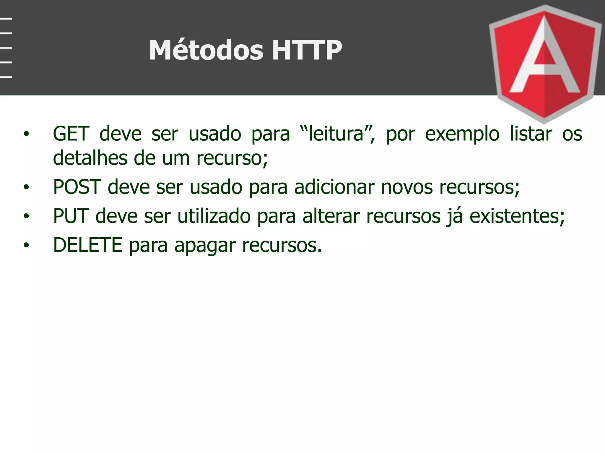 • GET deve ser usado para “leitura”, por exemplo listar os
detalhes de um recurso;
• POST deve ser usado para adicionar novos recursos;
• PUT deve ser utilizado para alterar recursos já existentes;
• DELETE para apagar recursos.
Métodos HTTP
 