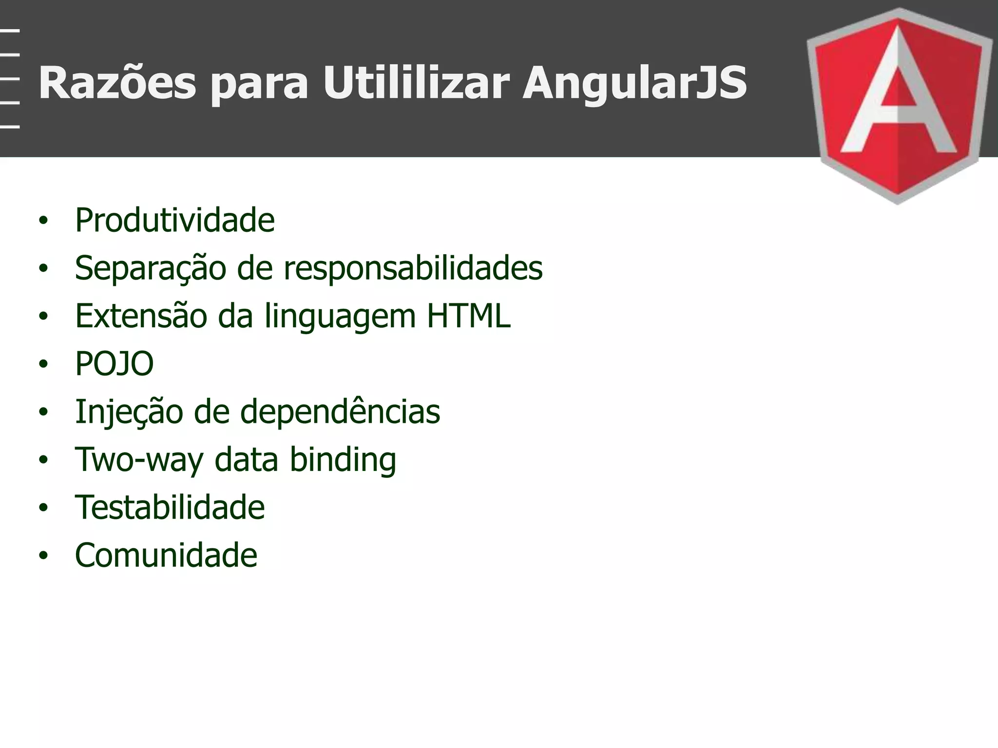 • Produtividade
• Separação de responsabilidades
• Extensão da linguagem HTML
• POJO
• Injeção de dependências
• Two-way data binding
• Testabilidade
• Comunidade
Razões para Utililizar AngularJS
 