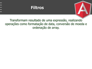 Transformam resultado de uma expressão, realizando
operações como formatação de data, conversão de moeda e
ordenação de array.
Filtros
 