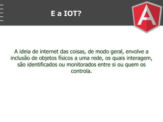 A ideia de internet das coisas, de modo geral, envolve a
inclusão de objetos físicos a uma rede, os quais interagem,
são identificados ou monitorados entre si ou quem os
controla.
E a IOT?
 