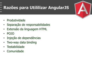 • Produtividade
• Separação de responsabilidades
• Extensão da linguagem HTML
• POJO
• Injeção de dependências
• Two-way data binding
• Testabilidade
• Comunidade
Razões para Utililizar AngularJS
 