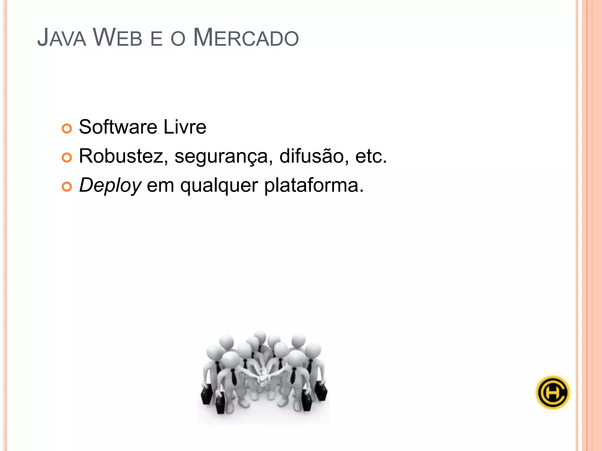  Software Livre
 Robustez, segurança, difusão, etc.
 Deploy em qualquer plataforma.
O Java é rápido, seguro e confiável. De laptops a datacenters, consoles de games
a supercomputadores científicos, telefones celulares à Internet, o Java está em
todos os lugares!
--Oracle--
JAVA WEB E O MERCADO
 