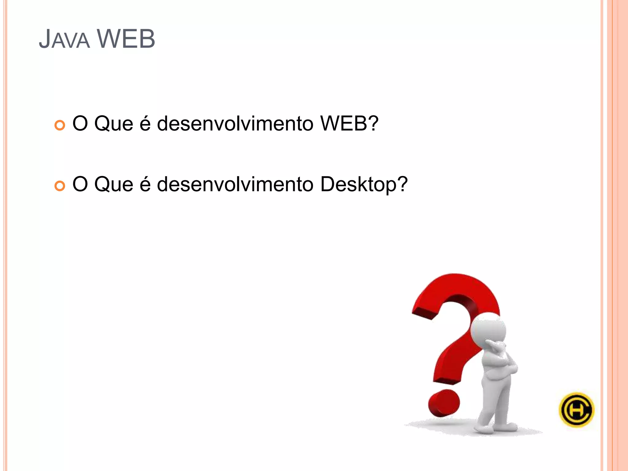  O Que é desenvolvimento WEB?
 O Que é desenvolvimento Desktop?
JAVA WEB
 