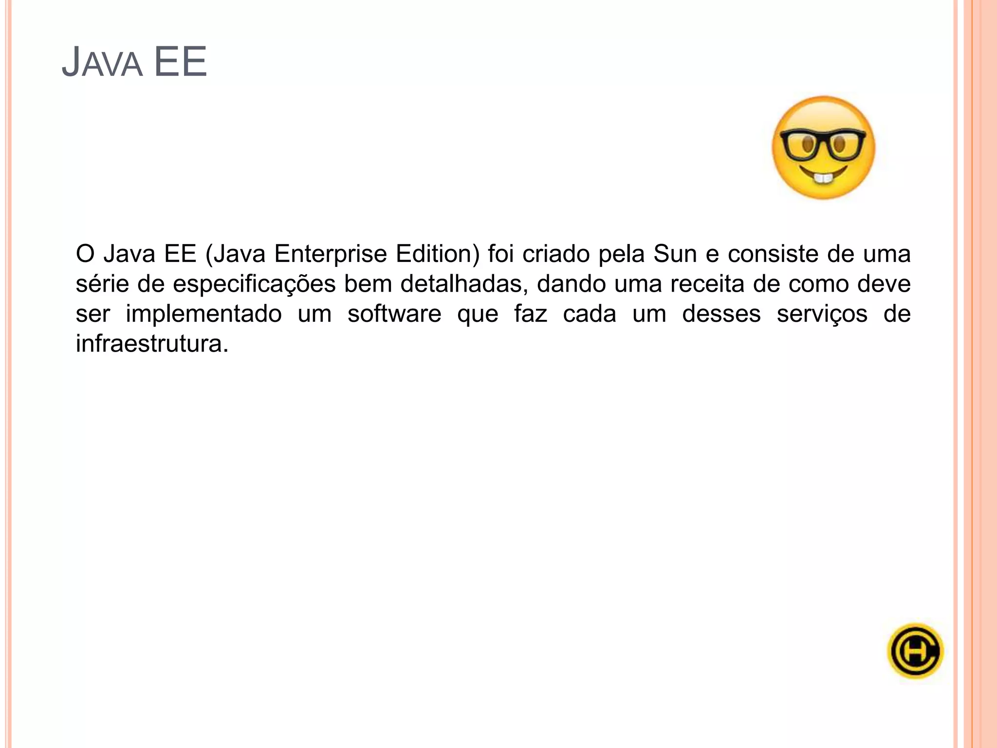 Servlets
 JSP - JavaServer Pages
 JSF - Java Server Faces
 JPA - Java Persistence API
 JTA - Java Transaction API
 JMS - Java Message Service
 E muito mais...
JAVA EE
 