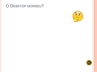 O DESKTOP MORREU?
 