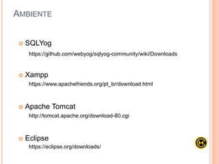 AMBIENTE
 SQLYog
 Xampp
 Apache Tomcat
 Eclipse
https://github.com/webyog/sqlyog-community/wiki/Downloads
https://www.apachefriends.org/pt_br/download.html
http://tomcat.apache.org/download-80.cgi
https://eclipse.org/downloads/
 