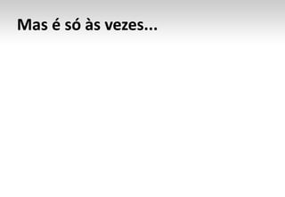 Mas é só às vezes...