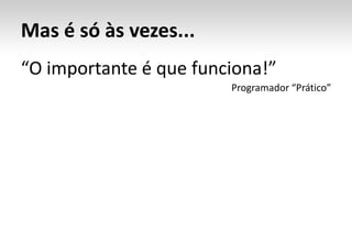 Mas é só às vezes...“O importante é que funciona!”Programador “Prático”