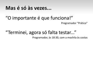 Mas é só às vezes...“O importante é que funciona!”Programador “Prático”“Terminei, agora só falta testar...”Programador, às 18:30, com a mochila às costas