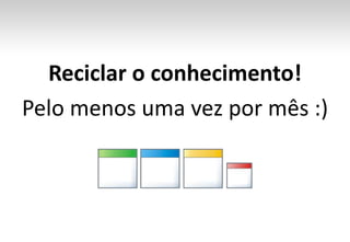 Reciclar o conhecimento!Pelo menos uma vez por mês :)