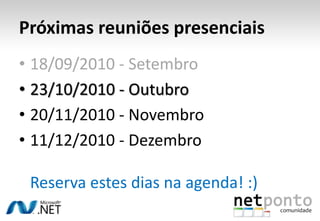 Próximas reuniões presenciais18/09/2010 - Setembro23/10/2010 - Outubro20/11/2010 - Novembro11/12/2010 - DezembroReserva estes dias na agenda! :)